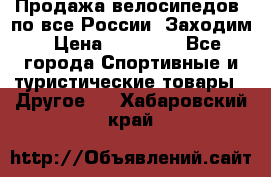 Продажа велосипедов, по все России. Заходим › Цена ­ 10 800 - Все города Спортивные и туристические товары » Другое   . Хабаровский край